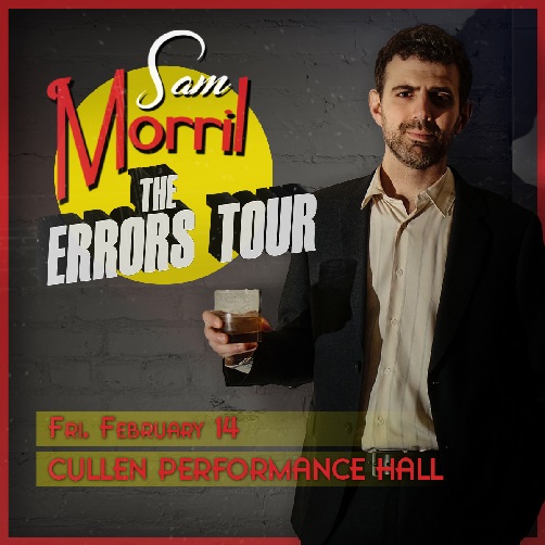 Sam Morril stands to the right in front of a grey brick wall, holding a drink in his right hand at hips length. In the top left is a circle with these words above it, "Sam Morril The Errors Tour" with two yellow banners at the bottom of the image with the writing Fri. February 14 Cullen Performance Hall